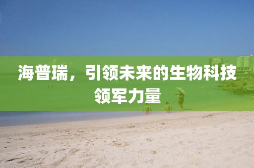 海普瑞，引领未来的生物科技领军力量