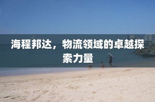 海程邦達(dá)，物流領(lǐng)域的卓越探索力量