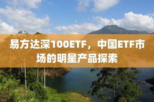 易方達深100ETF，中國ETF市場的明星產(chǎn)品探索