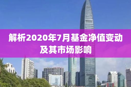 解析2020年7月基金凈值變動及其市場影響