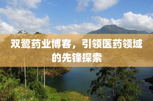 雙鷺藥業(yè)博客，引領(lǐng)醫(yī)藥領(lǐng)域的先鋒探索