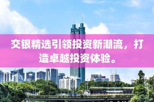 交銀精選引領投資新潮流，打造卓越投資體驗。