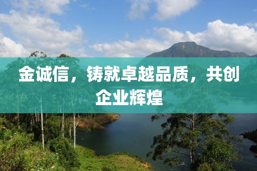 金誠信，鑄就卓越品質，共創企業輝煌