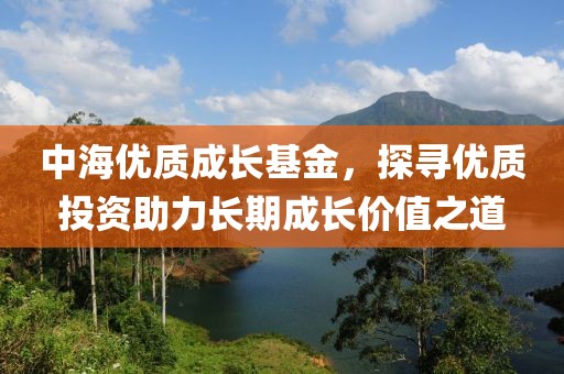 中海優質成長基金，探尋優質投資助力長期成長價值之道