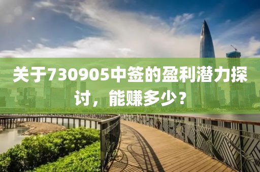 關(guān)于730905中簽的盈利潛力探討，能賺多少？