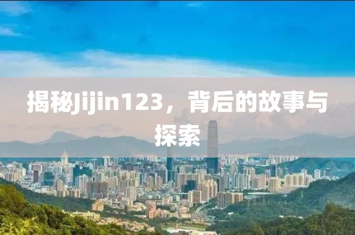 揭秘Jijin123，背后的故事與探索