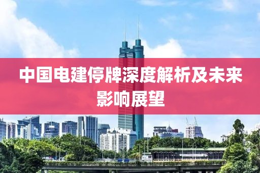 中國電建停牌深度解析及未來影響展望