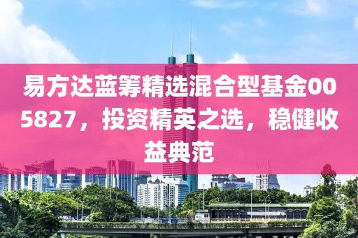 易方达蓝筹精选混合型基金005827，投资精英之选，稳健收益典范