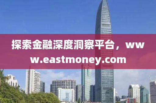 探索金融深度洞察平臺，www.eastmoney.com