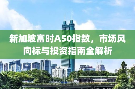 新加坡富時A50指數(shù)，市場風向標與投資指南全解析