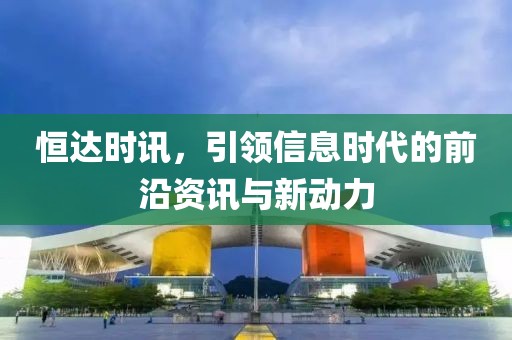 恒達(dá)時(shí)訊，引領(lǐng)信息時(shí)代的前沿資訊與新動(dòng)力