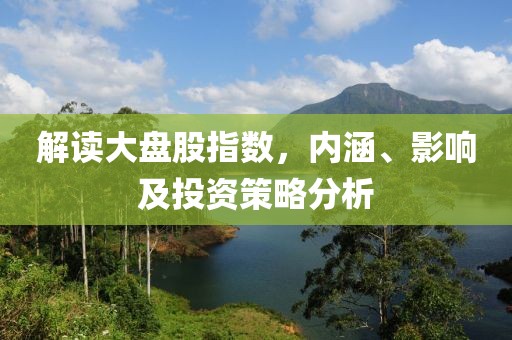 解讀大盤股指數，內涵、影響及投資策略分析