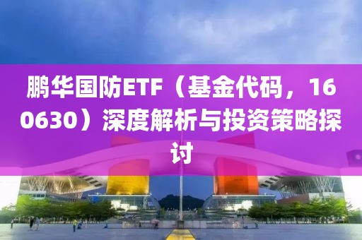 鵬華國防ETF（基金代碼，160630）深度解析與投資策略探討