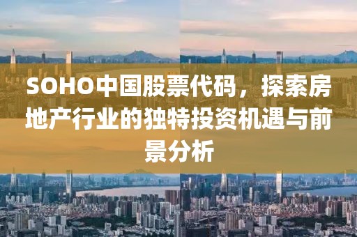 SOHO中國股票代碼，探索房地產(chǎn)行業(yè)的獨(dú)特投資機(jī)遇與前景分析