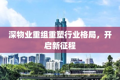 深物業(yè)重組重塑行業(yè)格局，開啟新征程