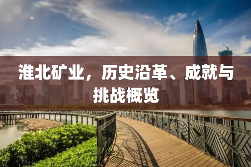 淮北礦業(yè)，歷史沿革、成就與挑戰(zhàn)概覽