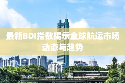 最新BDI指數(shù)揭示全球航運市場動態(tài)與趨勢