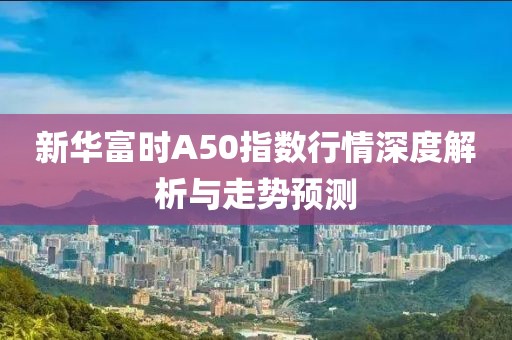 新华富时A50指数行情深度解析与走势预测