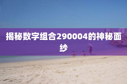 揭秘?cái)?shù)字組合290004的神秘面紗