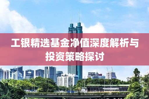 工銀精選基金凈值深度解析與投資策略探討