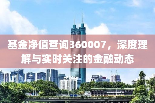 基金凈值查詢360007，深度理解與實時關(guān)注的金融動態(tài)