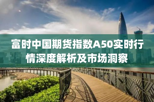 富時中國期貨指數A50實時行情深度解析及市場洞察