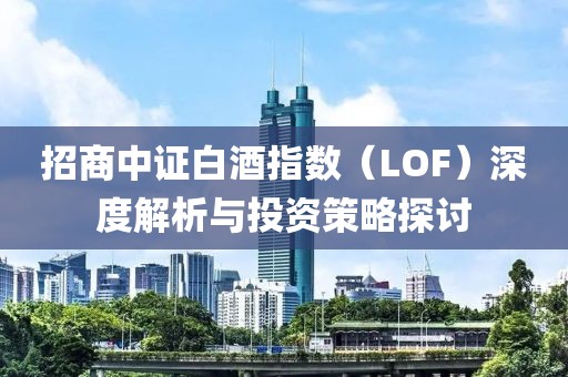 招商中證白酒指數（LOF）深度解析與投資策略探討