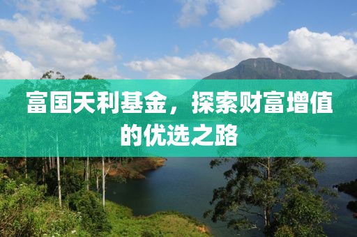 富國天利基金，探索財富增值的優(yōu)選之路