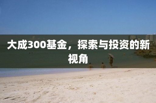 大成300基金，探索與投資的新視角