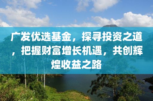 廣發(fā)優(yōu)選基金，探尋投資之道，把握財(cái)富增長(zhǎng)機(jī)遇，共創(chuàng)輝煌收益之路