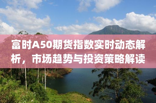 富時A50期貨指數(shù)實時動態(tài)解析，市場趨勢與投資策略解讀