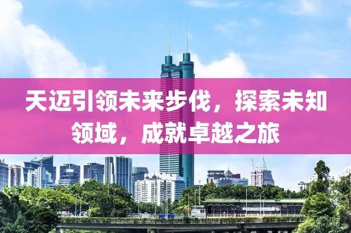 天邁引領(lǐng)未來步伐，探索未知領(lǐng)域，成就卓越之旅