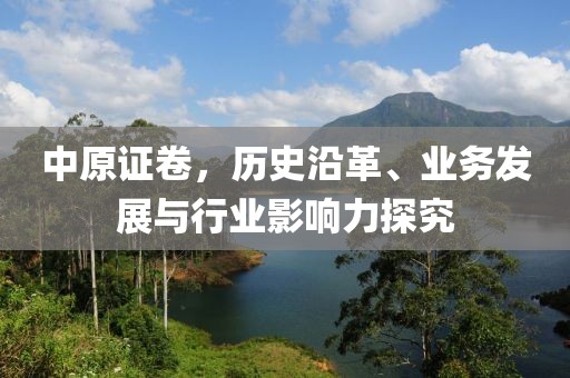 中原證卷，歷史沿革、業(yè)務(wù)發(fā)展與行業(yè)影響力探究