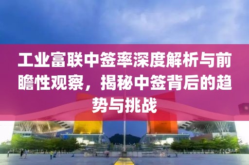 工業(yè)富聯(lián)中簽率深度解析與前瞻性觀察，揭秘中簽背后的趨勢與挑戰(zhàn)