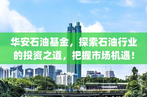 華安石油基金，探索石油行業的投資之道，把握市場機遇！