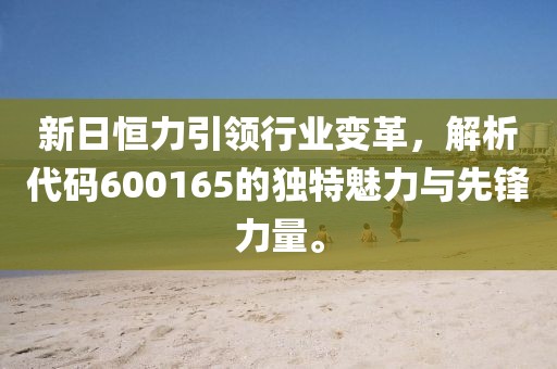 新日恒力引領行業變革，解析代碼600165的獨特魅力與先鋒力量。