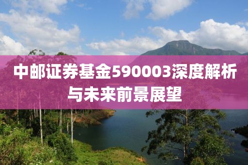 中郵證券基金590003深度解析與未來前景展望