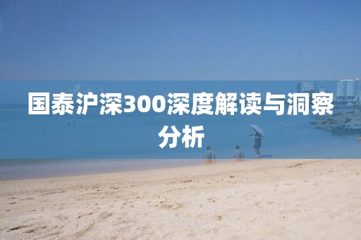 國泰滬深300深度解讀與洞察分析