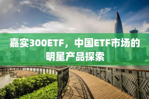 嘉實300ETF，中國ETF市場的明星產(chǎn)品探索