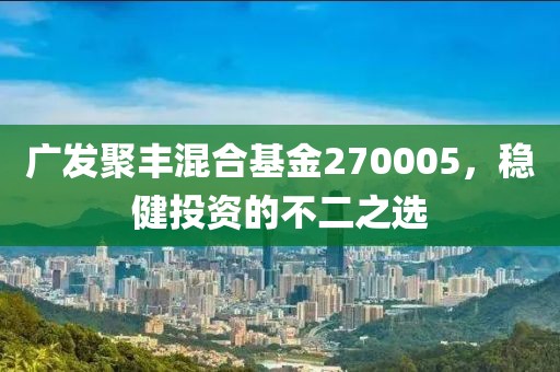 廣發(fā)聚豐混合基金270005，穩(wěn)健投資的不二之選