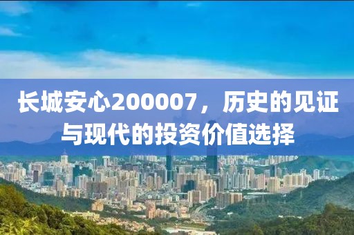 长城安心200007，历史的见证与现代的投资价值选择