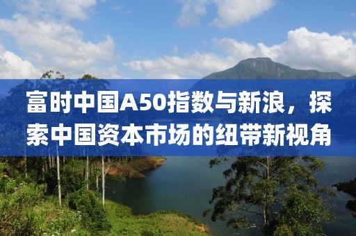 富时中国A50指数与新浪，探索中国资本市场的纽带新视角