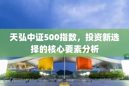 天弘中證500指數(shù)，投資新選擇的核心要素分析