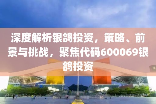 深度解析銀鴿投資，策略、前景與挑戰(zhàn)，聚焦代碼600069銀鴿投資