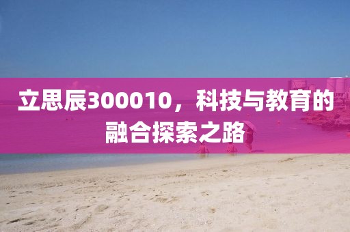 立思辰300010，科技與教育的融合探索之路