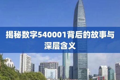 揭秘數(shù)字540001背后的故事與深層含義