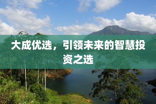 大成優(yōu)選，引領(lǐng)未來的智慧投資之選