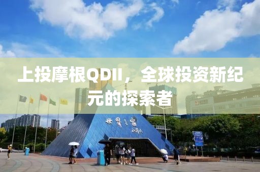 上投摩根QDII，全球投資新紀元的探索者