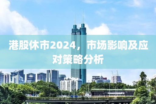 港股休市2024，市場影響及應(yīng)對策略分析