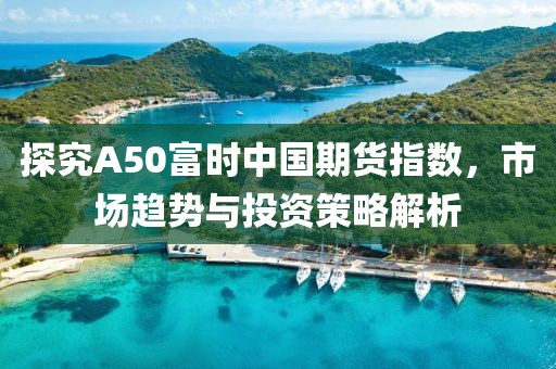 探究A50富時中國期貨指數，市場趨勢與投資策略解析